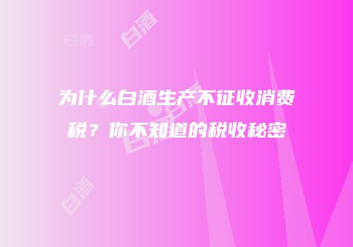 为什么白酒生产不征收消费税？你不知道的税收秘密