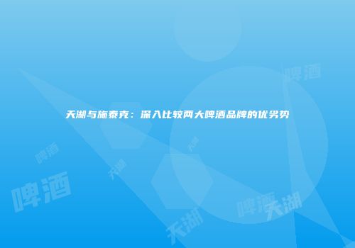 天湖与施泰克：深入比较两大啤酒品牌的优劣势