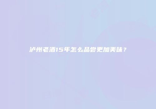 泸州老酒15年怎么品尝更加美味？