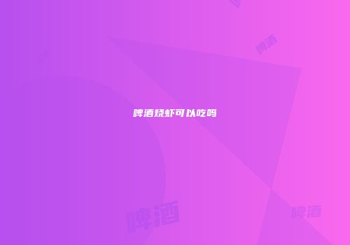 啤酒烧虾可以吃吗