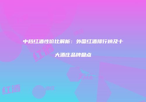 中档红酒性价比解析：外国红酒排行榜及十大酒庄品牌盘点