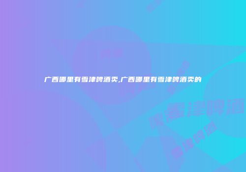 广西哪里有雪津啤酒卖,广西哪里有雪津啤酒卖的