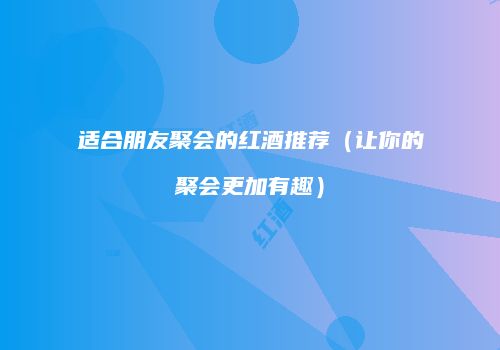 适合朋友聚会的红酒推荐（让你的聚会更加有趣）