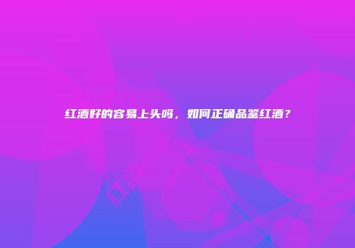 红酒好的容易上头吗，如何正确品鉴红酒？