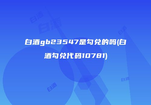白酒gb23547是勾兑的吗(白酒勾兑代码10781)