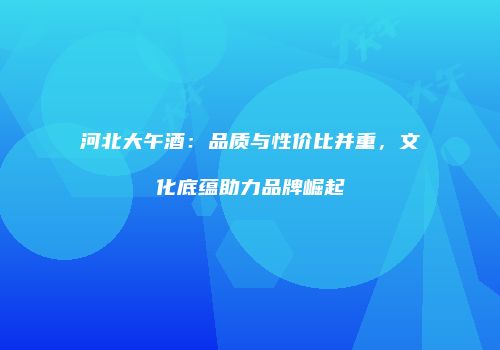 河北大午酒：品质与性价比并重，文化底蕴助力品牌崛起