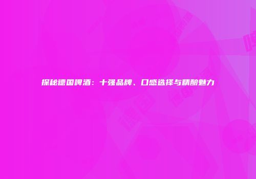 探秘德国啤酒：十强品牌、口感选择与精酿魅力
