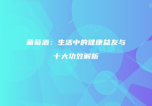 葡萄酒：生活中的健康益友与十大功效解析