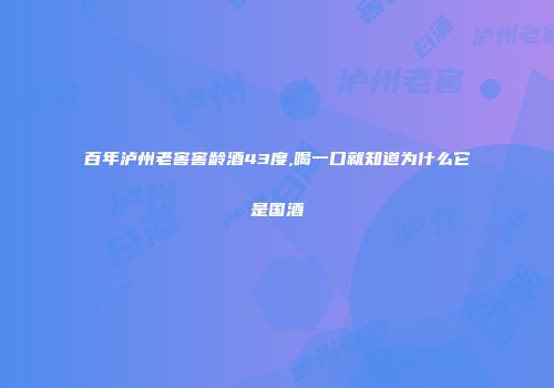 百年泸州老窖窖龄酒43度,喝一口就知道为什么它是国酒