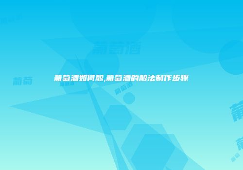 葡萄酒如何酿,葡萄酒的酿法制作步骤