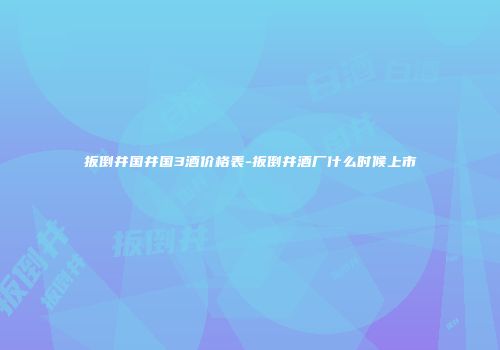 扳倒井国井国3酒价格表-扳倒井酒厂什么时候上市