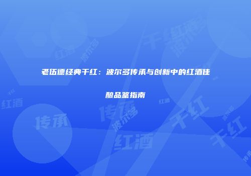 老伍德经典干红：波尔多传承与创新中的红酒佳酿品鉴指南