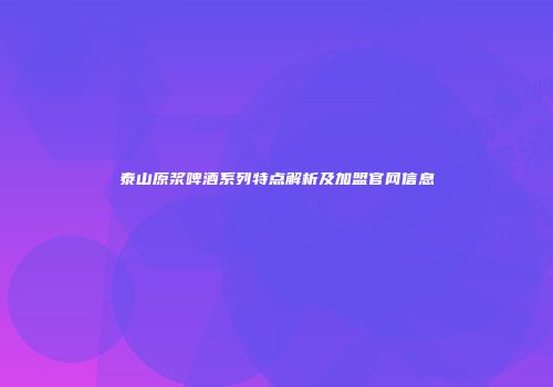 泰山原浆啤酒系列特点解析及加盟官网信息