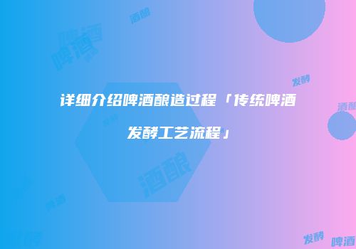详细介绍啤酒酿造过程「传统啤酒发酵工艺流程」