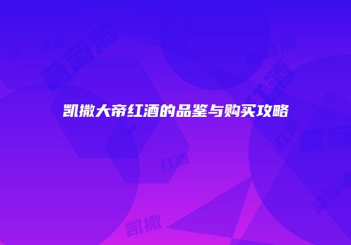 凯撒大帝红酒的品鉴与购买攻略
