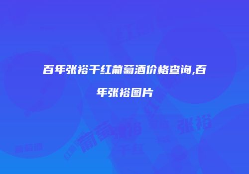 百年张裕干红葡萄酒价格查询,百年张裕图片