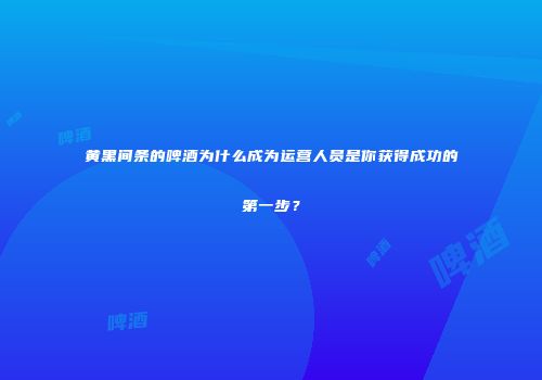黄黑间条的啤酒为什么成为运营人员是你获得成功的第一步？