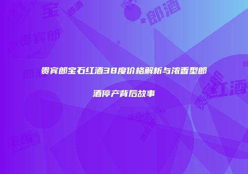贵宾郎宝石红酒38度价格解析与浓香型郎酒停产背后故事