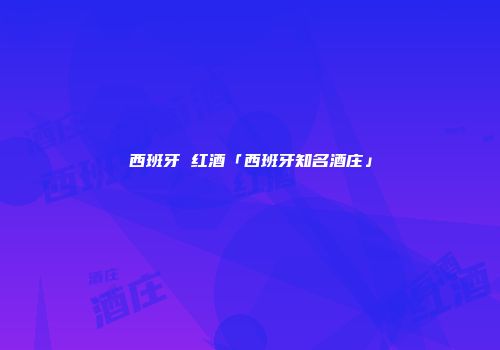西班牙 红酒「西班牙知名酒庄」