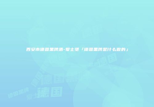 西安市德国黑啤酒-爱士堡「德国黑啤是什么做的」