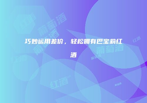 巧妙运用差价，轻松拥有巴宝莉红酒