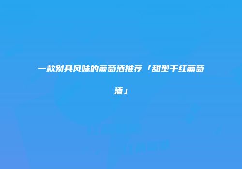一款别具风味的葡萄酒推荐「甜型干红葡萄酒」