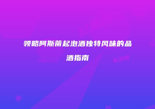 领略阿斯蒂起泡酒独特风味的品酒指南