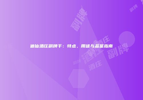 迪仙酒庄副牌干：特点、用途与品鉴指南