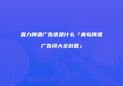 喜力啤酒广告语是什么「青岛啤酒广告词大全创意」