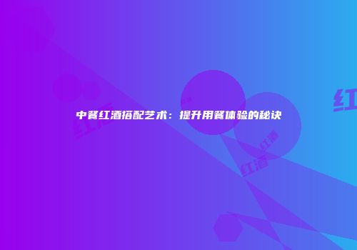 中餐红酒搭配艺术：提升用餐体验的秘诀
