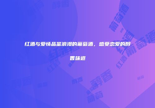 红酒与爱情品鉴浪漫的葡萄酒，感受恋爱的醇香味道