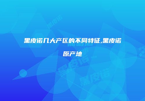 黑皮诺几大产区的不同特征,黑皮诺原产地