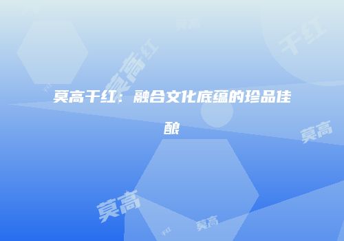 莫高干红：融合文化底蕴的珍品佳酿