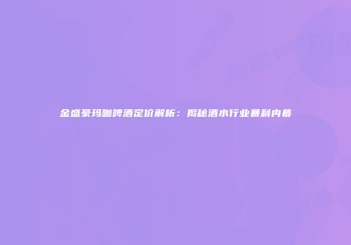 金盛豪玛咖啤酒定价解析：揭秘酒水行业暴利内幕