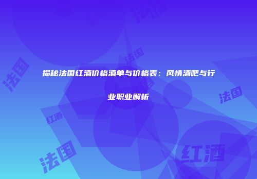 揭秘法国红酒价格酒单与价格表：风情酒吧与行业职业解析