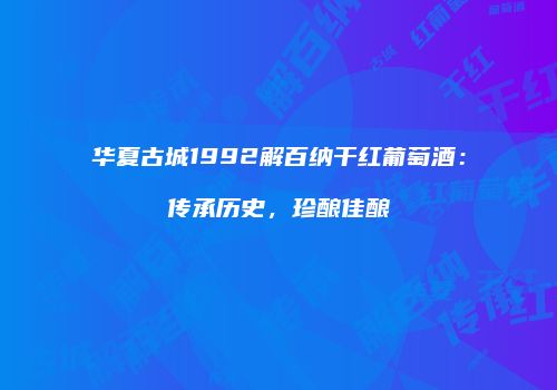 华夏古城1992解百纳干红葡萄酒：传承历史，珍酿佳酿