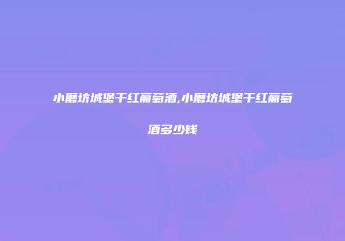 小磨坊城堡干红葡萄酒,小磨坊城堡干红葡萄酒多少钱