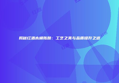 揭秘红酒木桶陈酿：工艺之美与品质提升之道