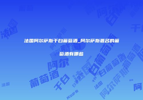 法国阿尔萨斯干白葡萄酒_阿尔萨斯著名的葡萄酒有哪些