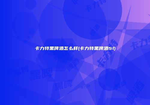 卡力特黑啤酒怎么样(卡力特黑啤酒5l)