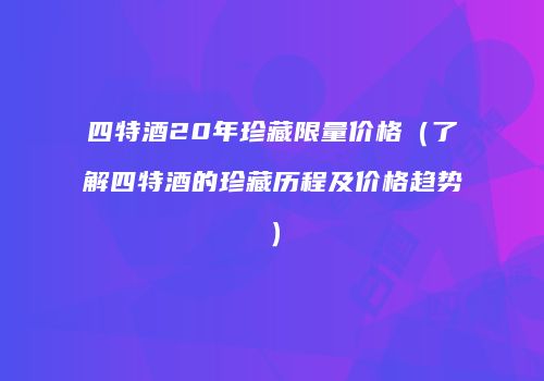 四特酒20年珍藏限量价格（了解四特酒的珍藏历程及价格趋势）