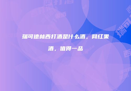 瑞可德林西打酒是什么酒，网红果酒，值得一品