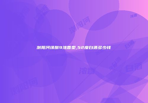 浏阳河缘酿9浓香型,52度白酒多少钱