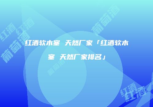红酒软木塞 天然厂家「红酒软木塞 天然厂家排名」