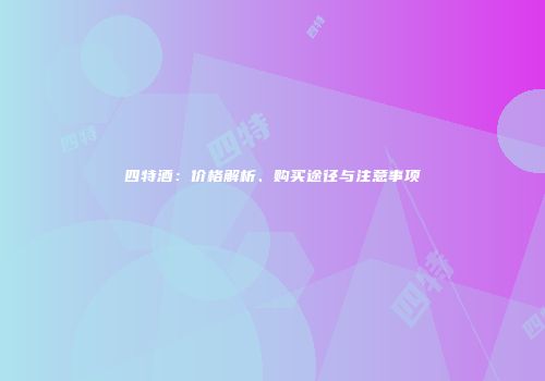 四特酒：价格解析、购买途径与注意事项