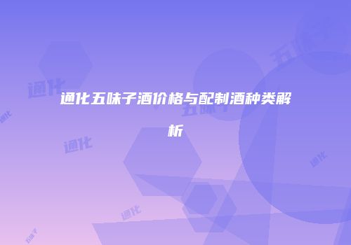通化五味子酒价格与配制酒种类解析