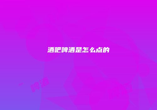 酒吧啤酒是怎么点的