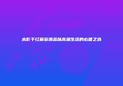 木影干红葡萄酒品味高端生活的必备之选