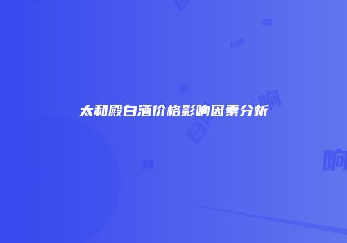 太和殿白酒价格影响因素分析