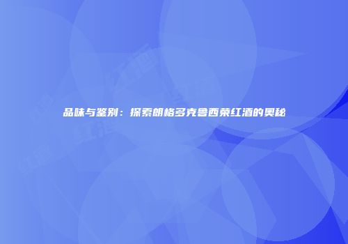 品味与鉴别：探索朗格多克鲁西荣红酒的奥秘